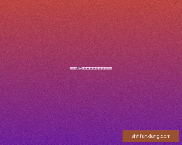 樱花直播NBA：跨越时空的篮球盛宴，激情点燃你的热爱！